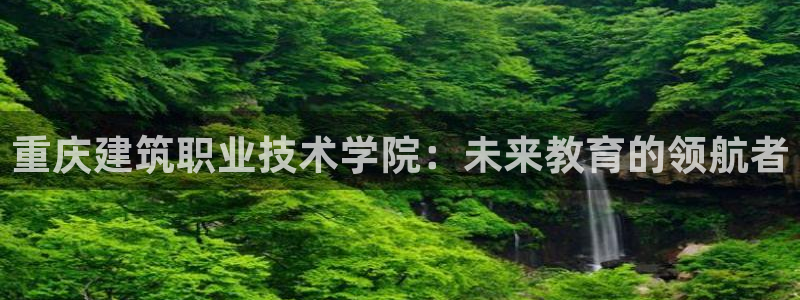 顺盈娱乐官网首页：重庆建筑职业技术学院：未来教育的领航者