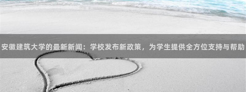 顺盈娱乐登录地址在哪看：安徽建筑大学的最新新闻：学校发布新政策，为学生提供全方位支持与帮助