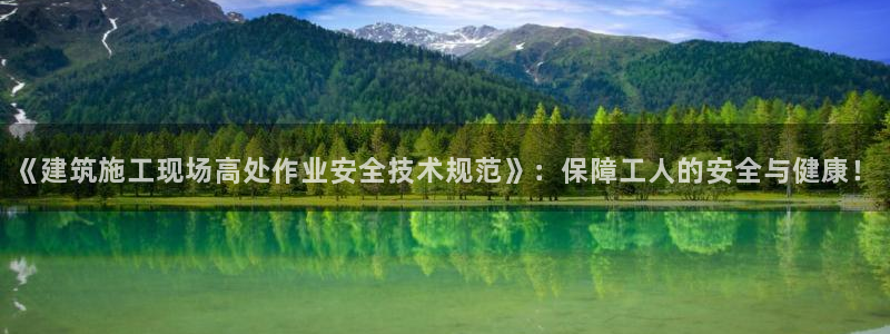 顺盈娱乐平台最新活动：《建筑施工现场高处作业安全技术规范》：保障工人的安全与健康！
