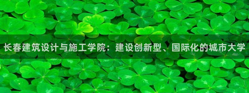 顺盈娱乐主管联天神779O3：长春建筑设计与施工学院：建设创新型、国际化的城市大学