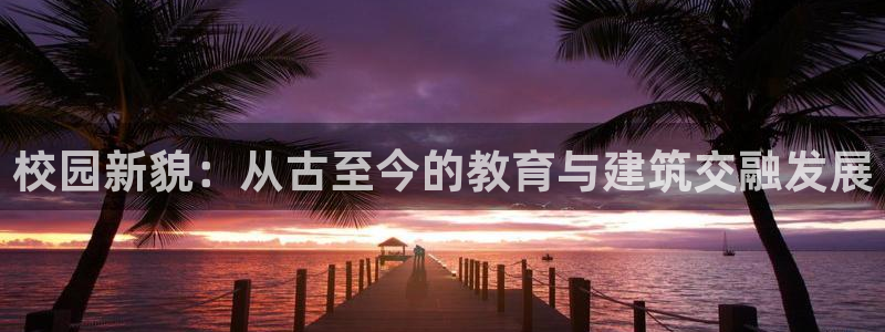 顺盈娱乐代理：校园新貌：从古至今的教育与建筑交融发展