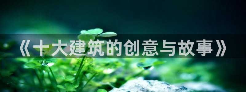 顺盈娱乐登录平台网址：《十大建筑的创意与故事》
