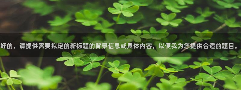 顺盈2娱乐平台注册：好的，请提供需要拟定的新标题的背景信息或具体内容，以便我为您提供合适的题目。