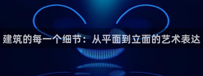 顺盈娱乐下载官网地址：建筑的每一个细节：从平面到立面的艺术表达