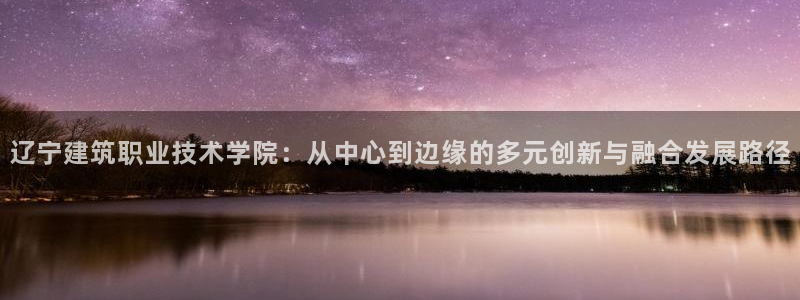 顺盈儿童娱乐：辽宁建筑职业技术学院：从中心到边缘的多元创新与融合发展路径