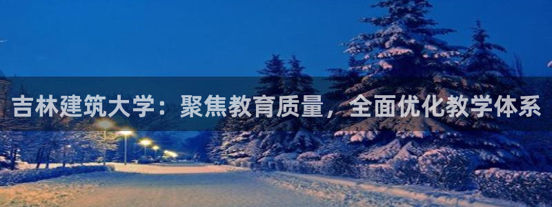 顺盈娱乐注册官网：吉林建筑大学：聚焦教育质量，全面优化教学体系