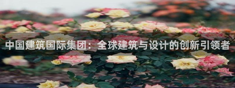 顺盈娱乐主管右原判官333OO：中国建筑国际集团：全球建筑与设计的创新引领者
