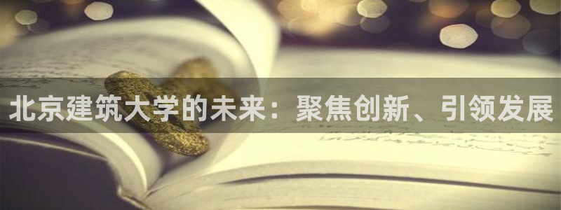 顺盈娱乐注册平台怎么样：北京建筑大学的未来：聚焦创新、引领发展