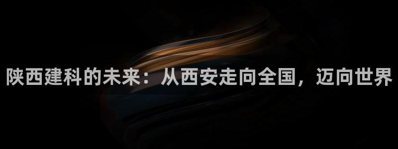 顺盈娱乐主管怎么样：陕西建科的未来：从西安走向全国，迈向世界