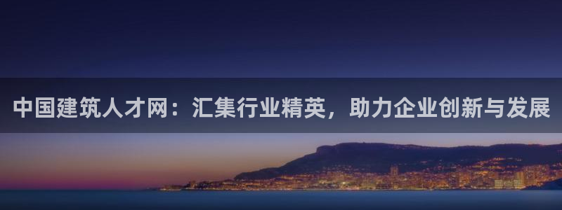 顺盈娱乐招商部听判官333OO：中国建筑人才网：汇集行业精英，助力企业创新与发展
