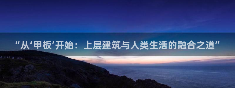 顺盈娱乐代理怎么样知乎：“从‘甲板’开始：上层建筑与人类生活的融合之道”