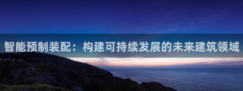 顺盈娱乐行求威判官333OO：智能预制装配：构建可持续发展的未来建筑领域