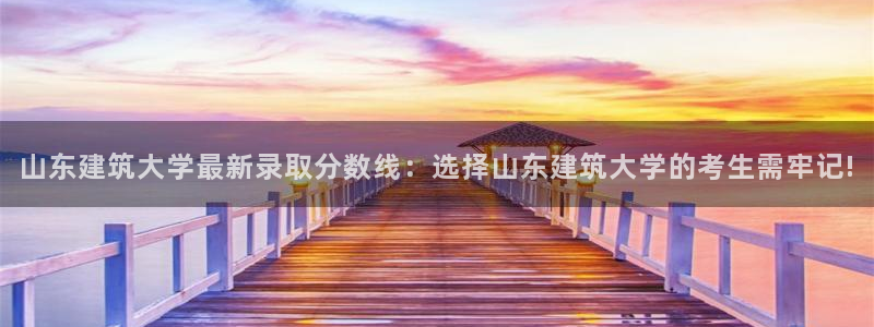 顺盈娱乐主管是谁：山东建筑大学最新录取分数线：选择山东建筑大学的考生需牢记!
