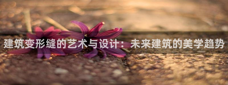 顺盈娱乐登录：建筑变形缝的艺术与设计：未来建筑的美学趋势